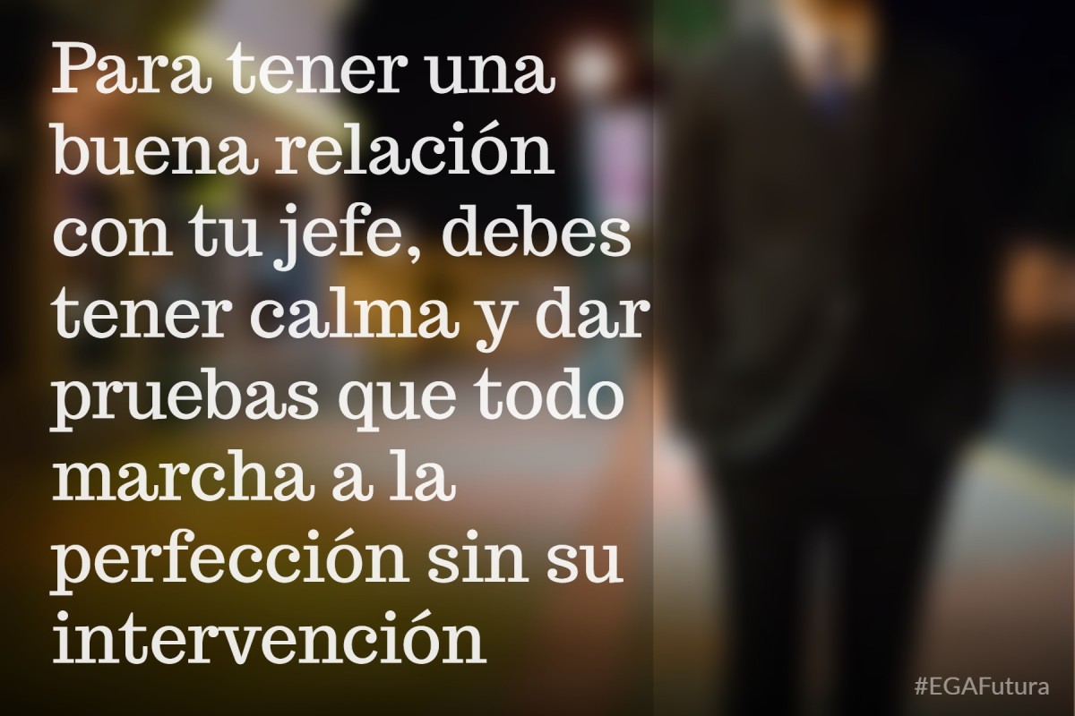 Para tener una buena relación con tu jefe, debes tener calma y dar pruebas que todo marcha a la perfección sin su intervención