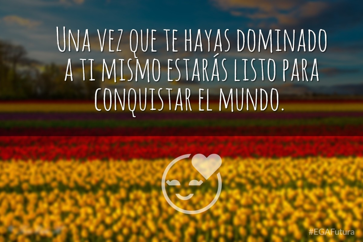 Una vez que te hayas dominado a ti mismo estarás listo para conquistar el mundo.