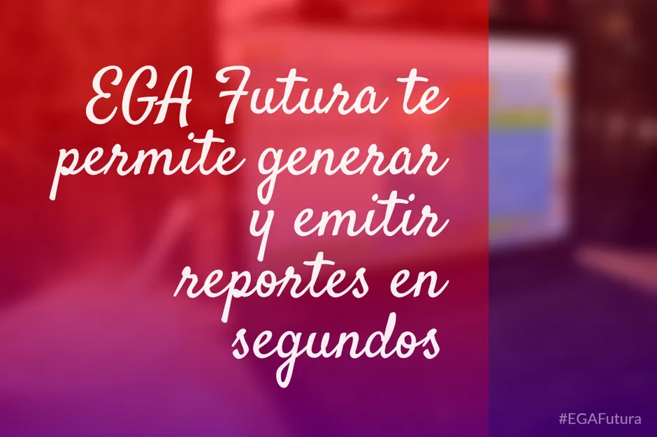 EGA Futura te permite generar y emitir reportes en segundos