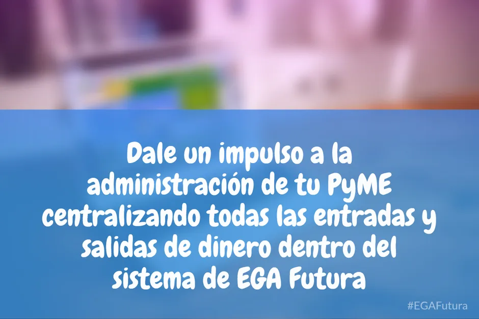 Dale un impulso a la administración de tu PyME centralizando todas las entradas y salidas de dinero dentro del sistema de EGA Futura