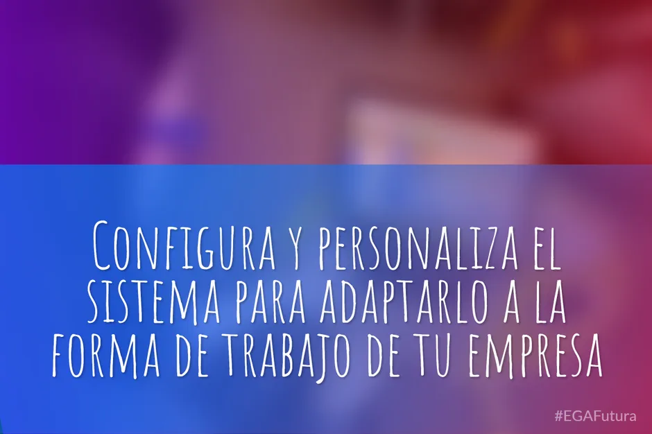 Configura y personaliza el sistema para adaptarlo a la forma de trabajo de tu empresa