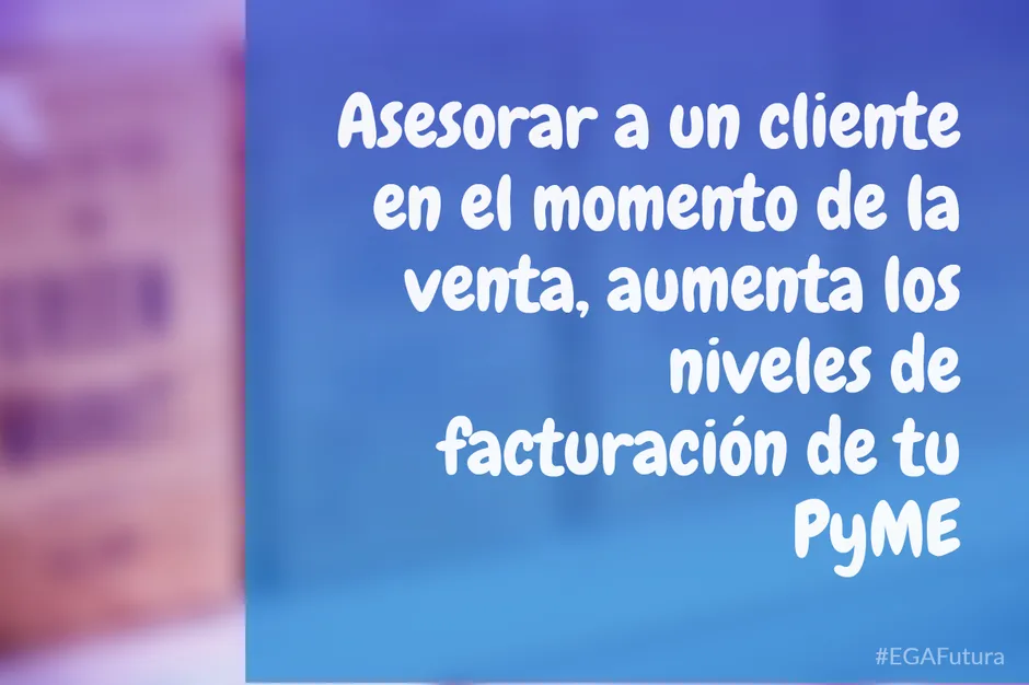 Asesorar a un cliente en el momento de la venta, aumenta los niveles de facturación de tu PyME