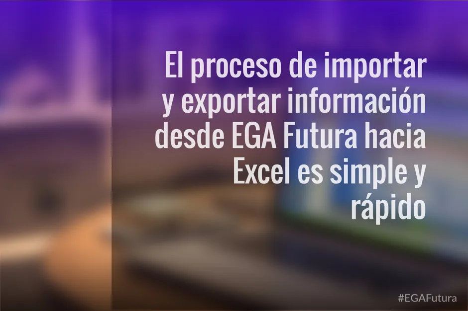 El proceso de importar y exportar información desde EGA Futura hacia Excel es simple y rápido