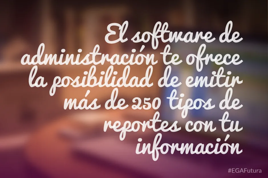 El software de administración te ofrece la posibilidad de emitir más de 250 tipos de reportes con tu información