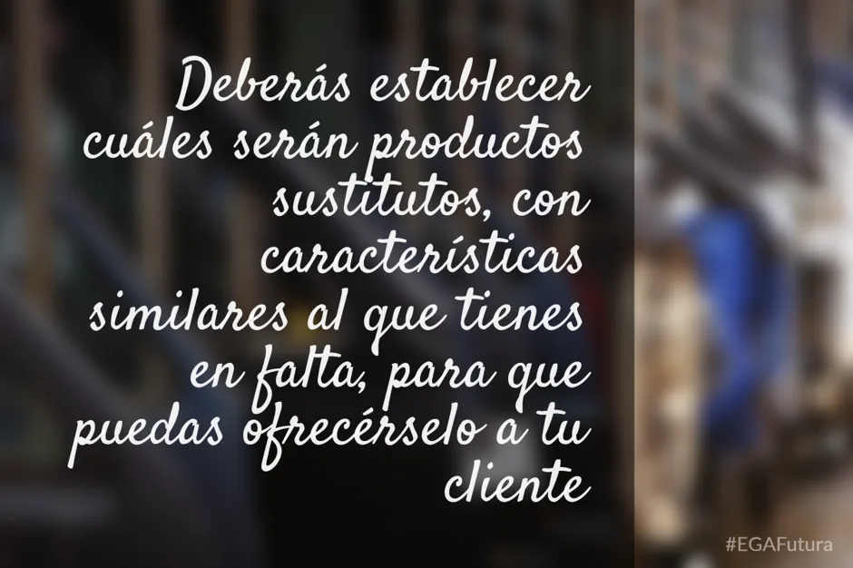 Deberás establecer cuáles serán productos sustitutos, con características similares al que tienes en falta, para que puedas ofrecérselo a tu cliente.