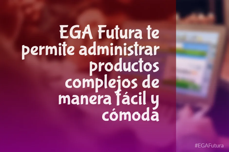 EGA Futura te permite administrar productos complejos de manera fácil y cómoda