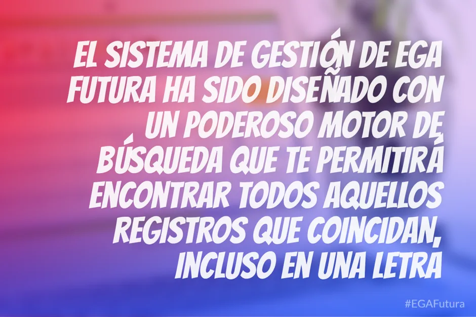 El sistema de gestión de EGA Futura ha sido diseñado con un poderoso motor de búsqueda que te permitirá encontrar todos aquellos registros que coincidan, incluso en una letra