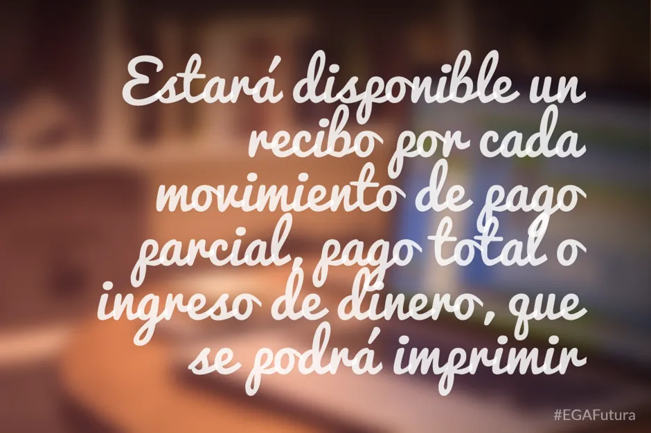 Estará disponible un recibo por cada movimiento de pago parcial, pago total o ingreso de dinero, que se podrá imprimir.