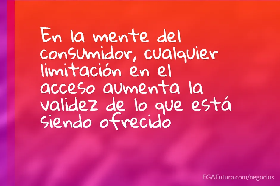 En la mente del consumidor, cualquier limitación en el acceso aumenta la validez de lo que está siendo ofrecido.