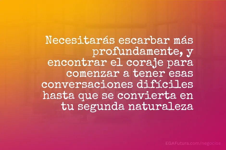 Necesitarás escarbar más profundamente, y encontrar el coraje para comenzar a tener esas conversaciones difíciles hasta que se convierta en tu segunda naturaleza