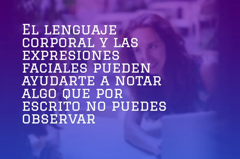 El lenguaje corporal y las expresiones faciales pueden ayudarte a notar algo que por escrito no puedes observar.