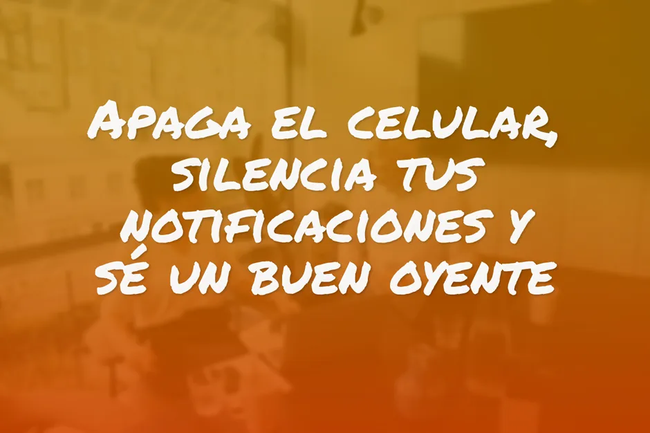 Apaga el celular, silencia tus notificaciones y sé un buen oyente
