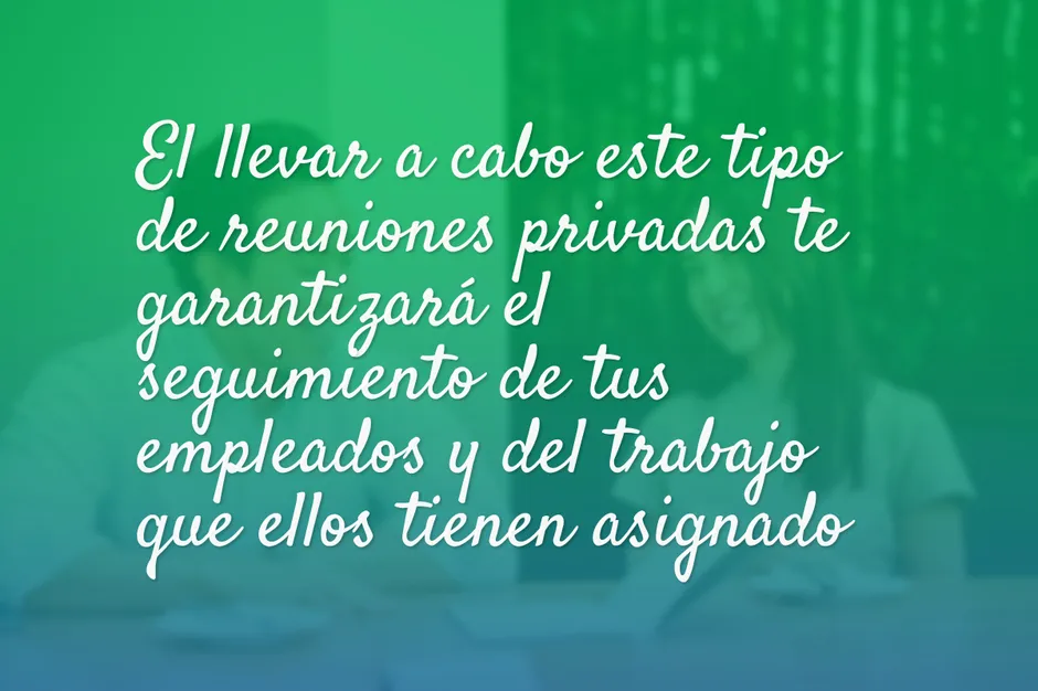 El llevar a cabo este tipo de reuniones privadas te garantizará el seguimiento de tus empleados y del trabajo que ellos tienen asignado.