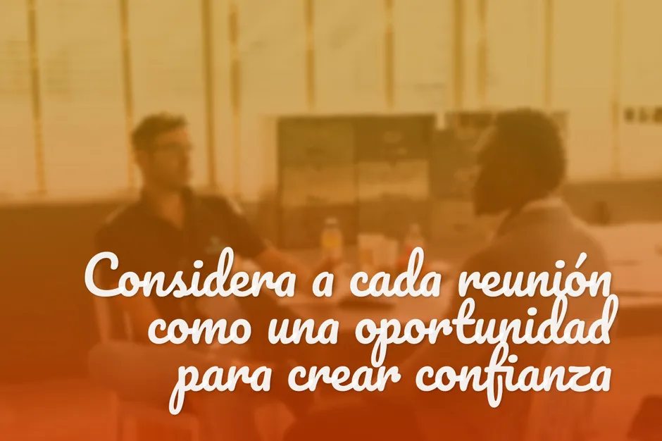 Considera a cada reunión como una oportunidad para crear confianza.