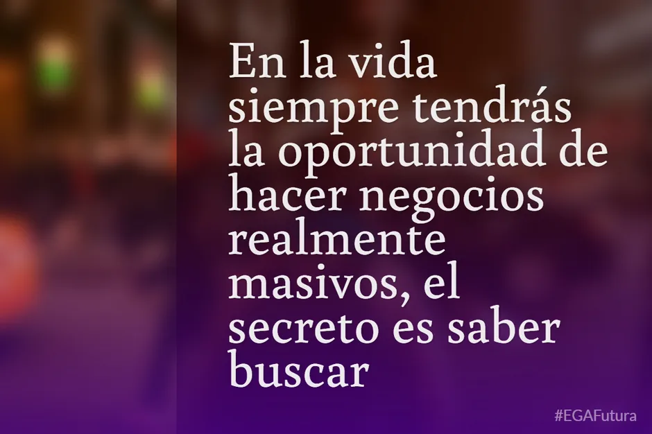 En la vida siempre tendrás la oportunidad de hacer negocios realmente masivos, el secreto es saber buscar