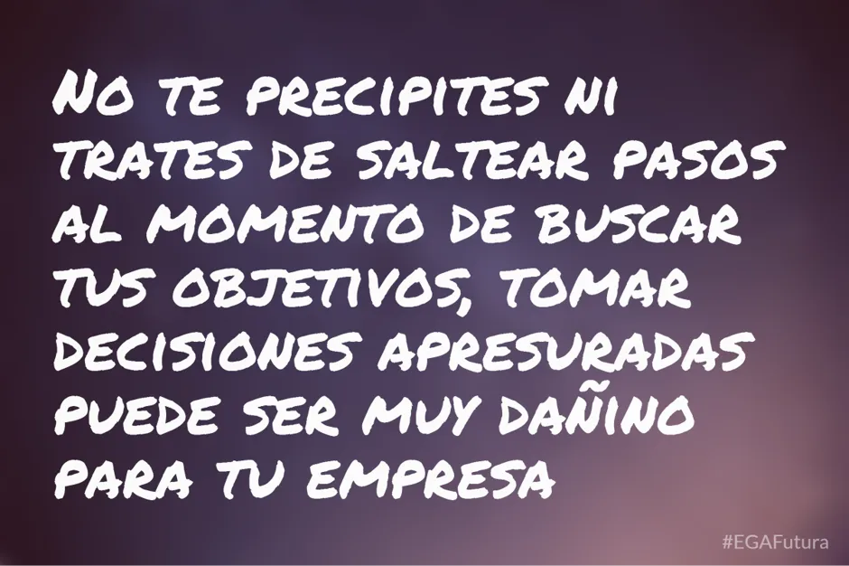 No te precipites ni trates de saltear pasos al momento de buscar objetivos, tomar decisiones apresuradas puede ser muy dañino para tu empresa