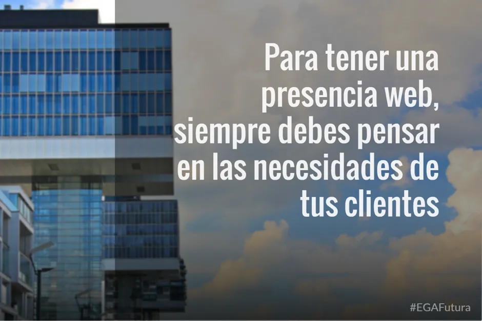Para tener una presencia web, siempre debes pensar en las necesidades de tus clientes