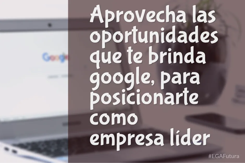 Aprovechemos las oportunidades que Google brinda para posicionar a tu empresa como líder