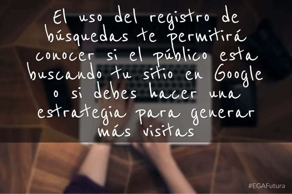 El uso del registro de búsquedas te permitirá conocer si el público está buscando tu sitio o si debemos hacer una estrategia para generar más visitas