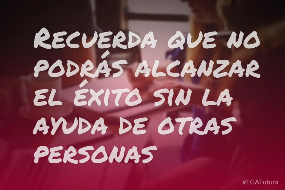 Recuerda que no podrás alcanzar el éxito sin la ayuda de otras personas