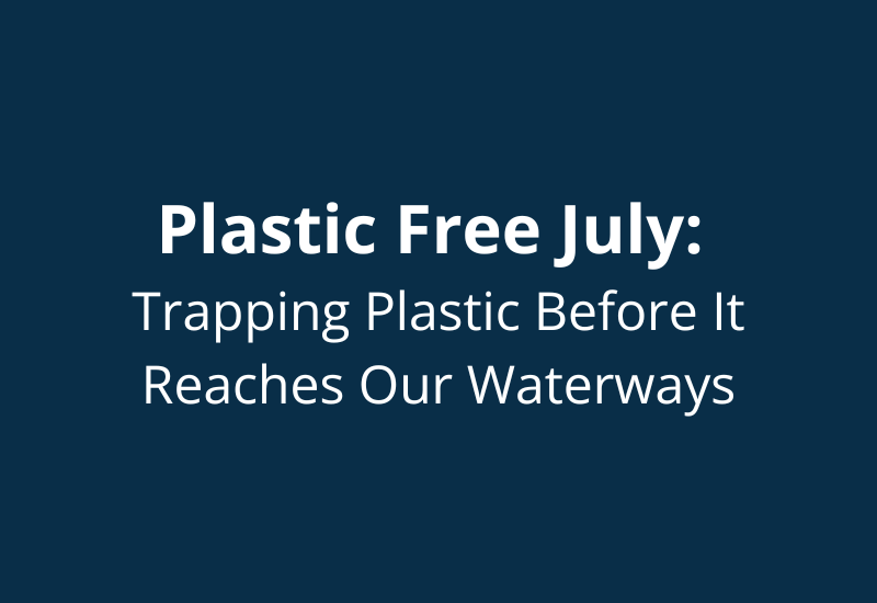 Plastic Free July: Trapping Plastic Before It Reaches Our Waterways