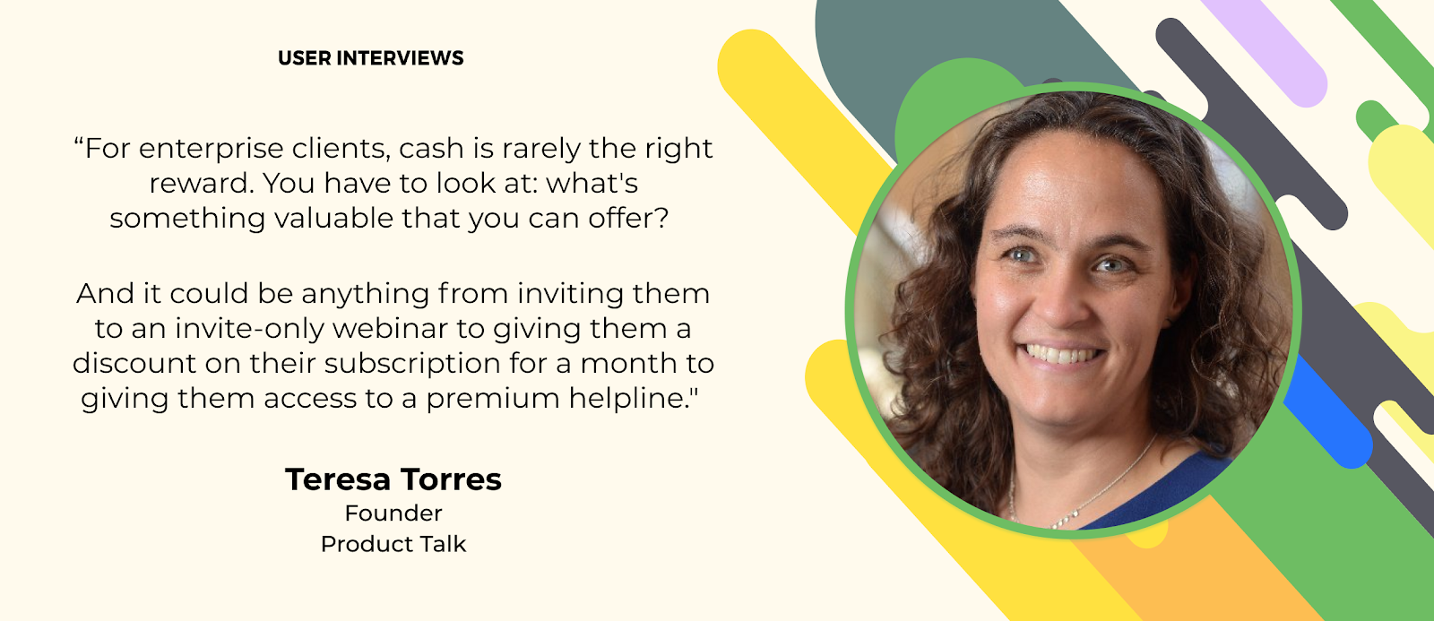 user research quote about study incentives by teresa torres the founder of product talk