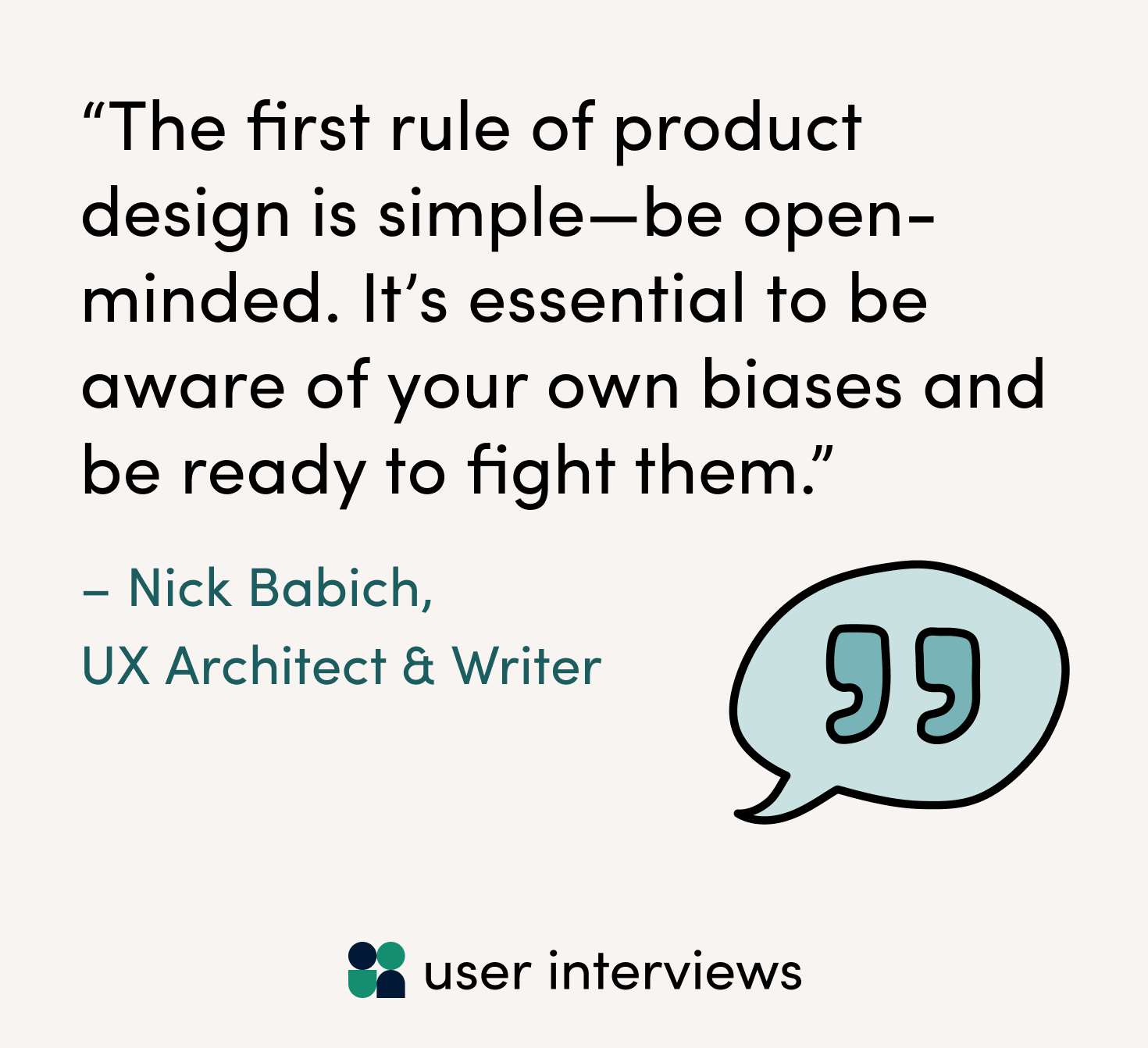 “That’s why the first rule of product design is simple—be open-minded. It’s essential to be aware of your own biases and be ready to fight them.” - Nick Babich says in Adobe XD Ideas