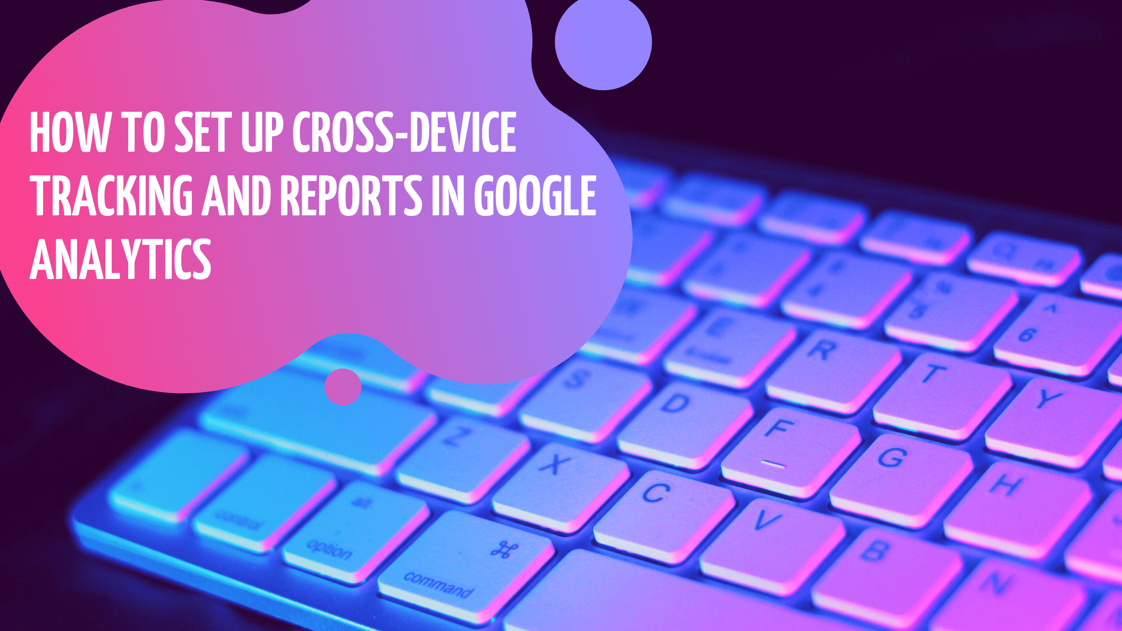 Cross Device Tracking: Google Analytics Guide 2025