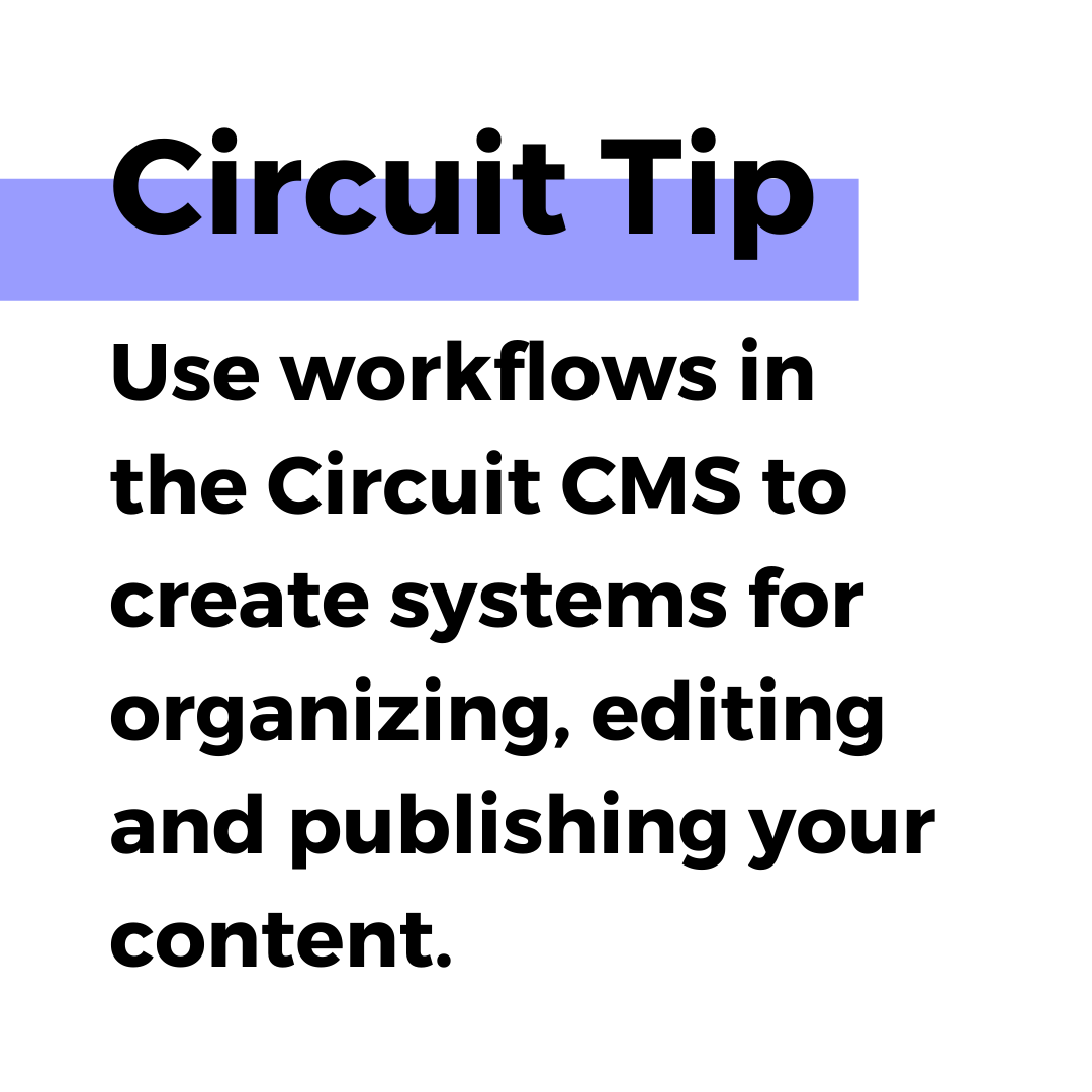 Circuit tip. Use workflows in the Circuit CMS to create systems for organizing, editing and publishing your content.