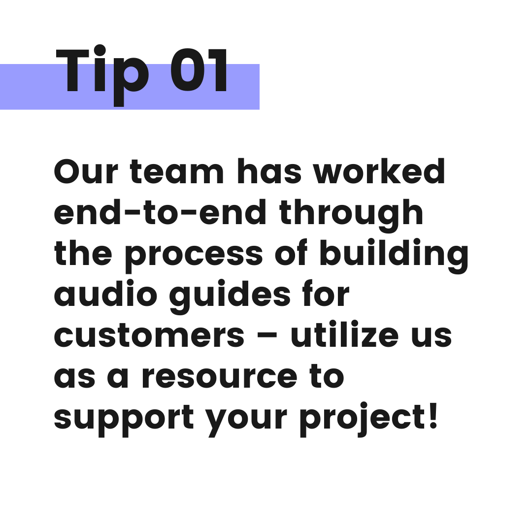 Tip graphic 1 - Our team has worked end-to-end through the process of building audio guides for customers - utilize us as a resource to support your project.