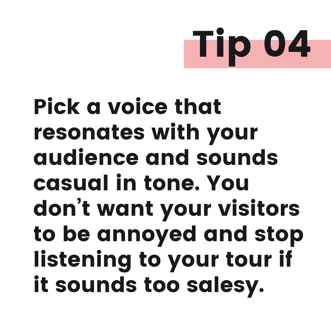 Tip graphic 4. Pick a voice that resonates with your audience and sounds casual in tone. You don't want your visitors to be annoyed and stop listening to your tour if t sounds too salesy.