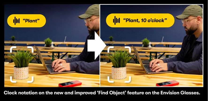Image comparing the updated "find object" feature on Envision Glasses with its previous version."Clock notation on the new and improved "Find Object" feature on the Envision Glasses.Before: "Plant"Now: "Plant, 10 o'clock"