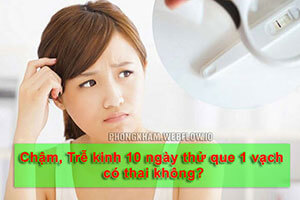 Chậm kinh (trễ kinh) 10 ngày thử que 1 vạch có thai không?