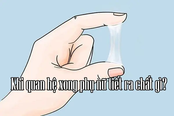 Giải đáp: Khi quan hệ xong phụ nữ tiết ra chất gì?