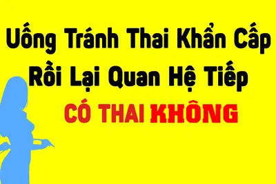 Vừa uống thuốc tránh thai khẩn cấp rồi lại quan hệ tiếp có thai không, có làm sao không?