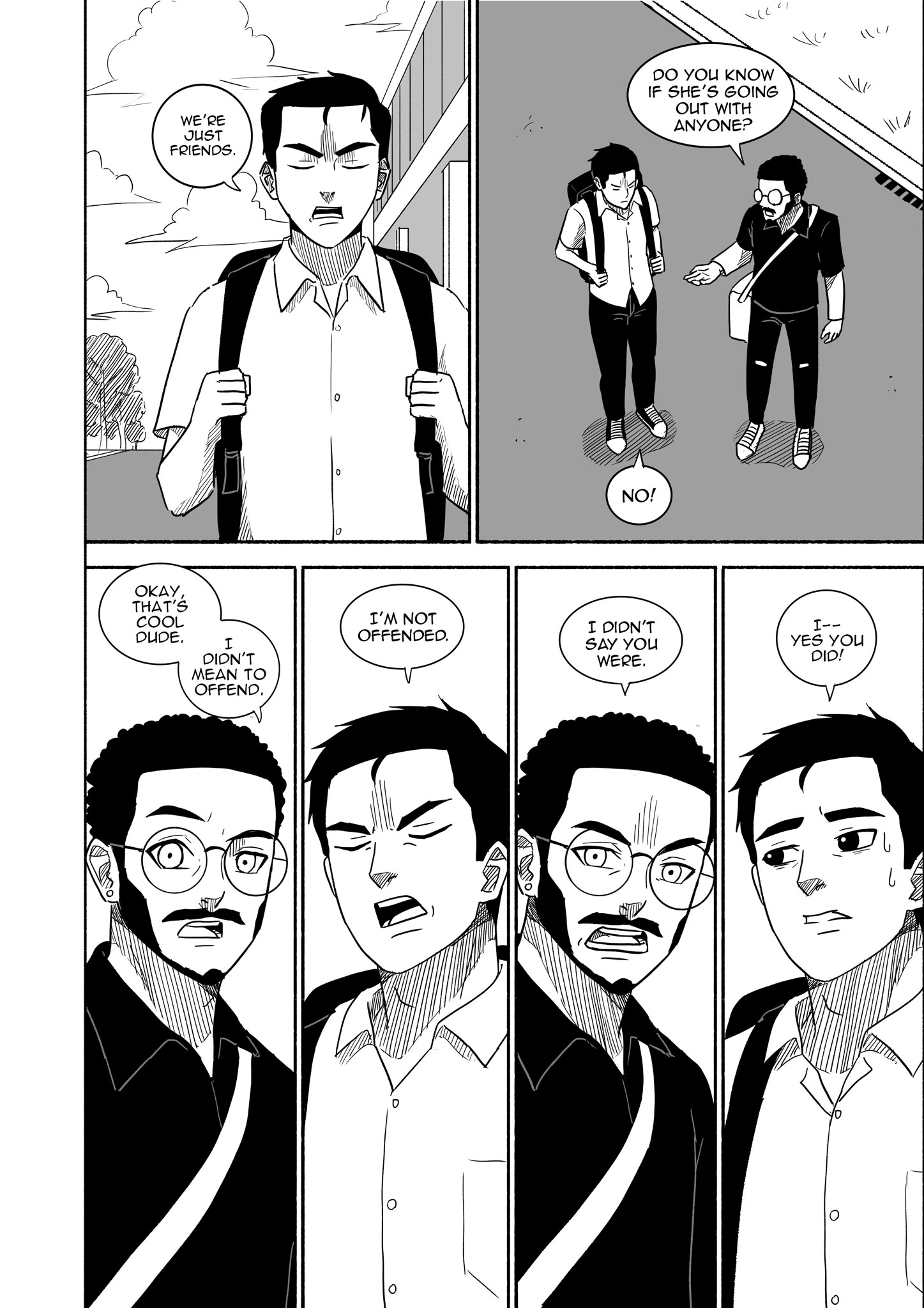 Black and white comic strip showing a conversation between two young men outside. The first panel shows one man saying, 'We're just friends.' The second panel displays both men, with one asking, 'Do you know if she's going out with anyone?' and the other responding, 'No!' The next row has four close-up panels where the man with glasses says, 'Okay, that's cool dude. I didn't mean to offend.' The other man replies, 'I'm not offended.' Then the man with glasses states, 'I didn't say you were.' Finally, the other man, sweating, says, 'I--yes you did!'