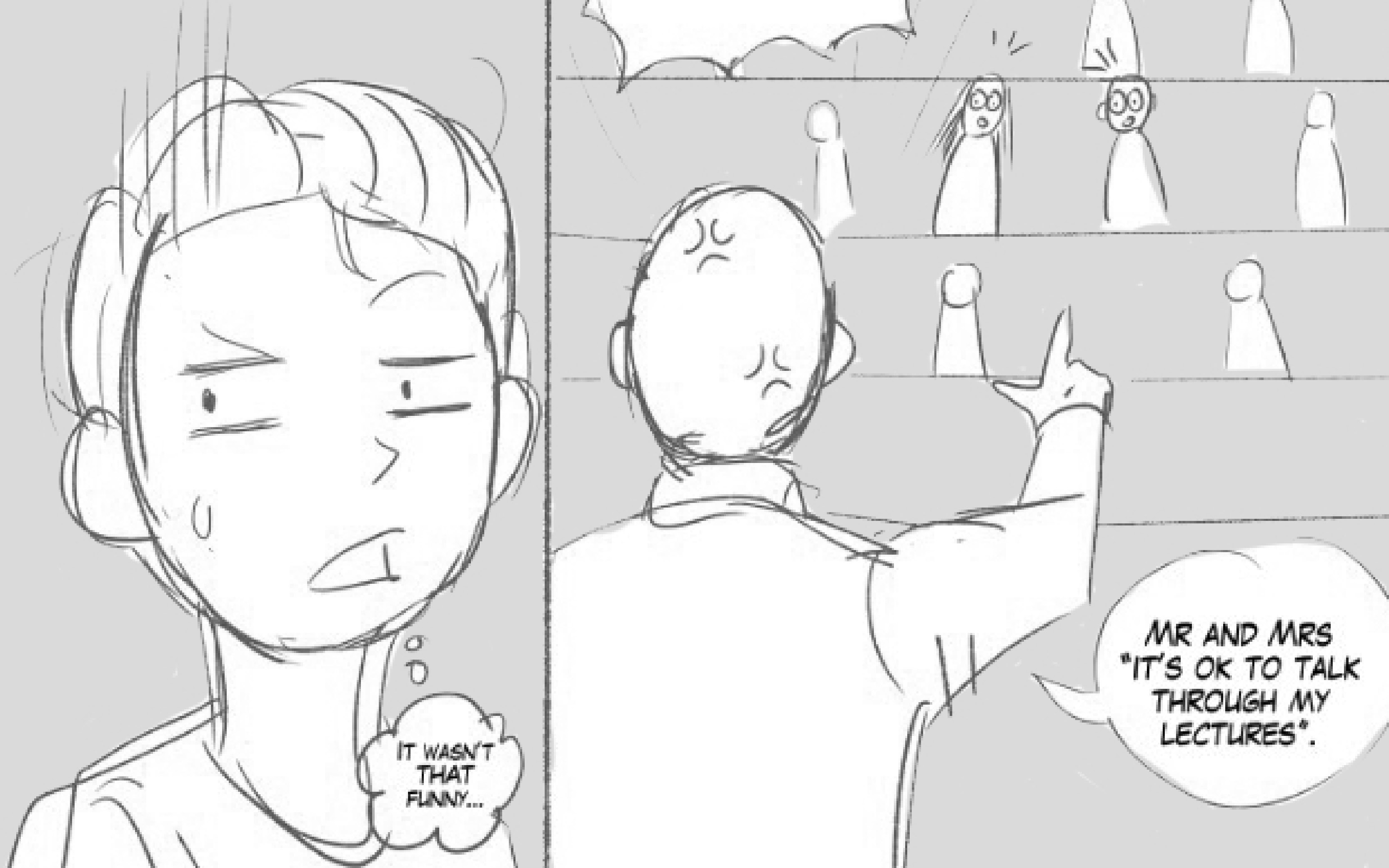 Sketch of a scene with two panels: left panel shows a person sweating and uneasy with thought bubble saying 'It wasn't that funny...'; right panel shows a teacher with back to viewer pointing at a few people who look surprised, saying 'Mr and Mrs it's ok to talk through my lectures.'