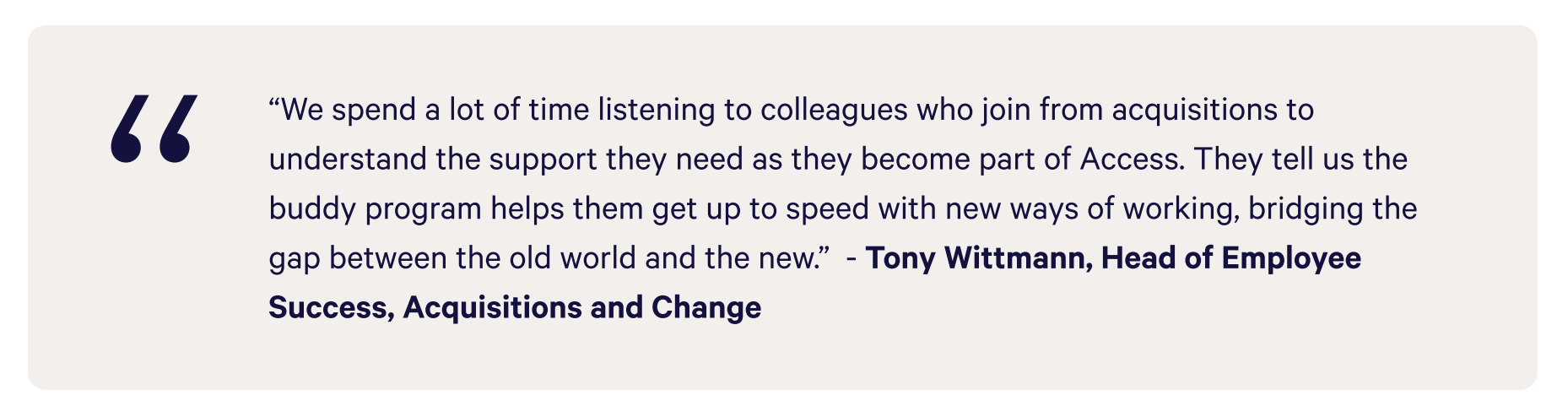 Quote from Tony Wittmann, Head of Employee Success, Acquisitions and Change: "We spend a lot of time listening to colleagues who join from acquisitions to understand the support they need as they become part of Access. They tell us the buddy program helps them get up to speed with new ways of working, bridging the gap between the old world and the new."