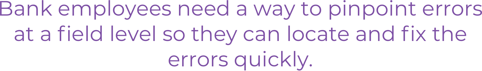 Bank employees need a way to pinpoint errors at a field level so they can locate and fix the errors quickly.
