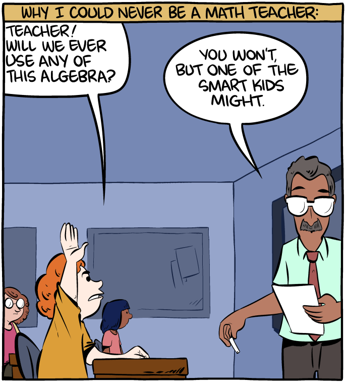 A cartoon titled Why I could never be a math teacher. The student says “Teacher, will we ever use any of this algebra.”. The teacher says “You won’t, but one of the smart kids might”.