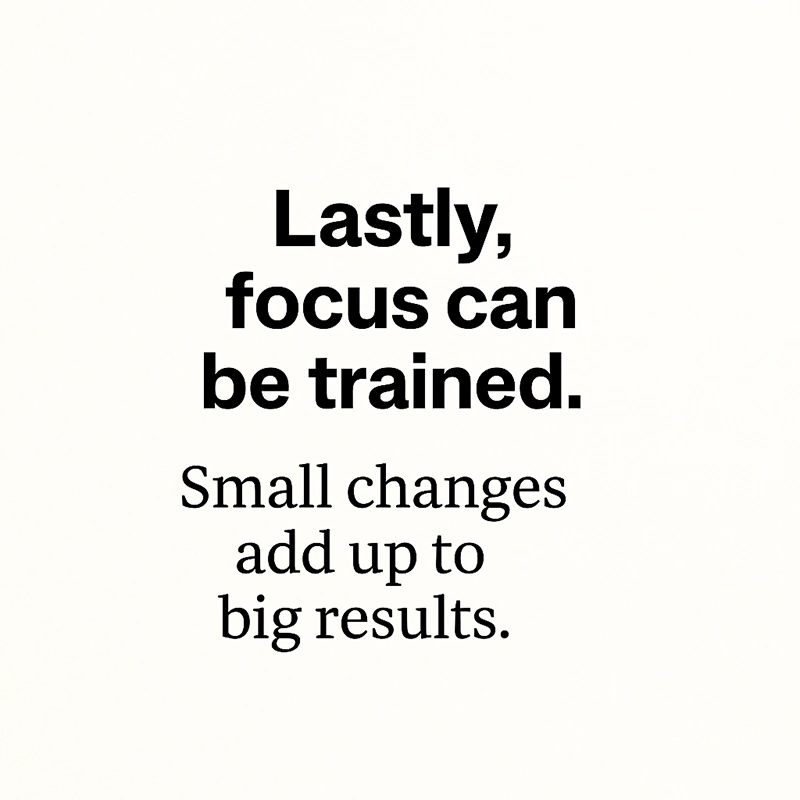 Minimal quote image saying “Lastly, focus can be trained. Small changes add up to big results.”