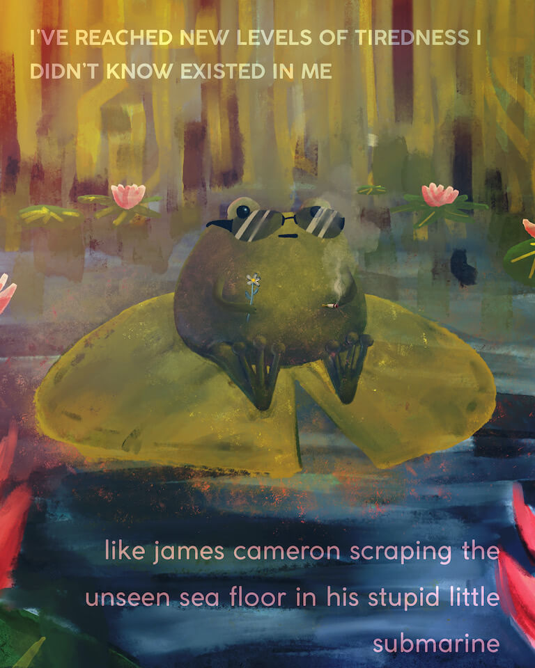 A digital painting of a frog sitting on a lilypad wearing sunglasses, holding a daisy and a cigarette, reading "I've reached new levels of tiredness I didn't know existed in me. Like james cameron scraping the unseen sea floor in his stupid little submarine."