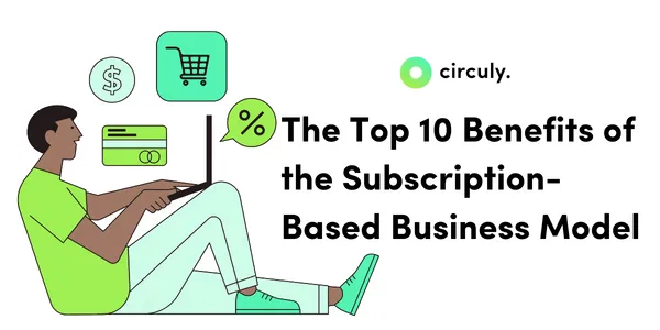 The Real benefits Benefits of a Subscription Model.