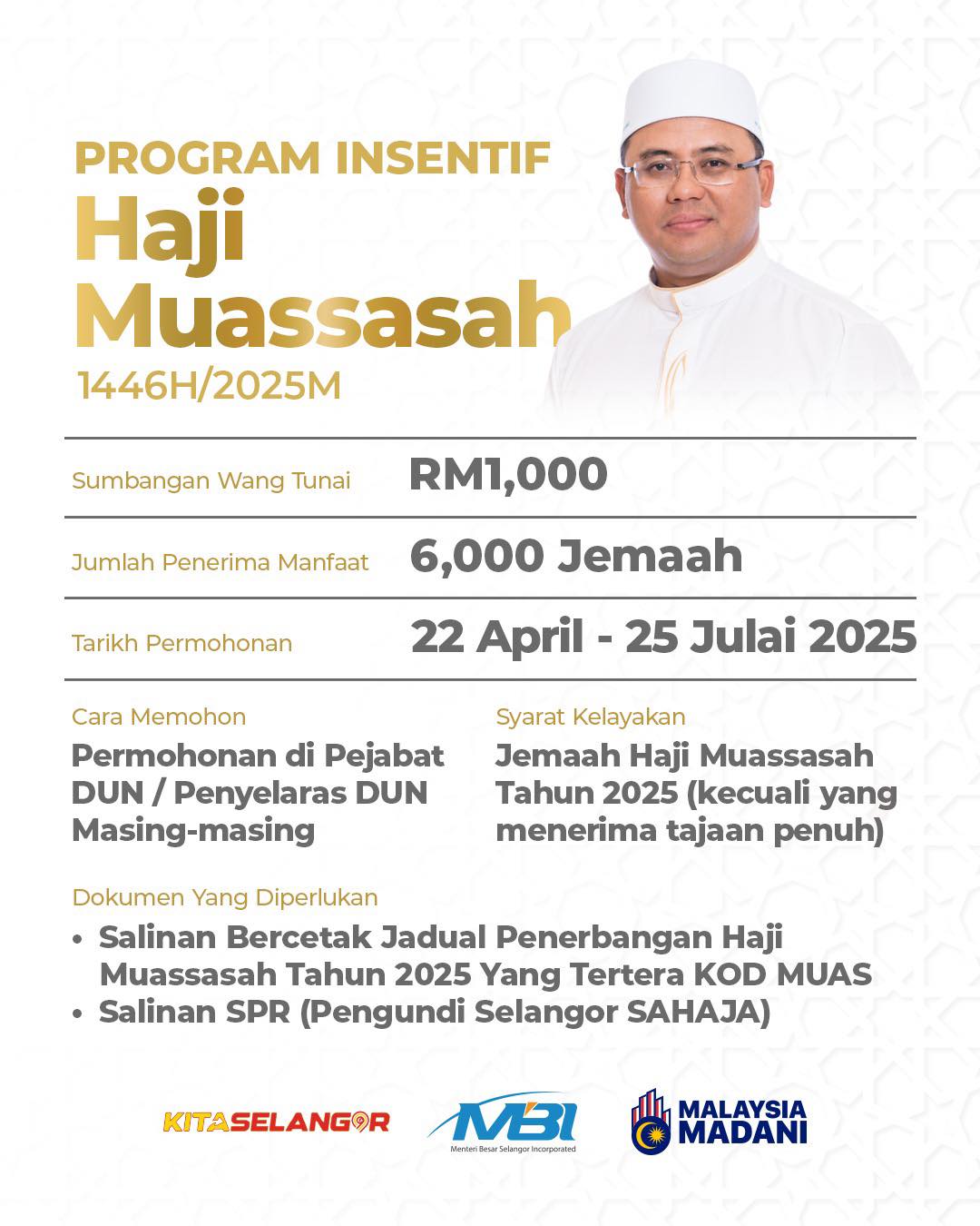 May be an image of 1 person and text that says 'PROGRAM INSENTIF Haji Muassasah 1446H/2025M Sumbangan Wang Tunai Jumlah Penerima Manfaat RM1,000 ,000 Tarikh Permohonan 6,000 Jemaah 22 April- 25 Julai 2025 Cara Memohon Permohonan di Pejabat DUN Penyelaras DUN Masing-masing Syarat Kelayakan Jemaah Haji Muassasah Tahun 2025 (kecuali yang menerima tajaan penuh) Dokumen Yang Diperlukan •Salinan Bercetak Jadual Penerbangan Haji Muassasah Tahun 2025 Yang Tertera KOD MUAS •Salinan SPR (Pengundi Selangor SAHAJA) KITASELANGOR ጠ MALAYSIA MADANI'