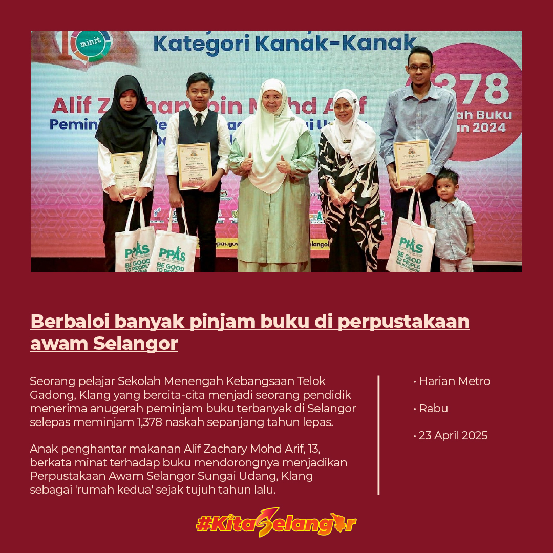 May be an image of 6 people and text that says 'minit Kategori Kanak-Kan Alifz Z Pemini han haripin oin hd ive 378 ah Buku חי 2024 PPAS PPÁS HDEOFL M5000 langai PAKS ま崎E PPOD Berbaloi banyak pinjam buku di perpustakaan awam Selangor Seorang pelajar Sekolah Menengah Kebangsaan Telok Gadong, Klang gyang bercita-cita menjadi seorang pendidik menerima anugerah peminjam buku terbanyak Selangor selepas meminjam 1,378 naskah sepanjang tahun lepas. Harian HarianMetro Metro -Rabu Anak penghantar pengh makanan Alif Zachary Mohd Arif, 13, berkataı minat terhadap buku mendorongnya menjadikan Perpustakaan Awam Selango Sungai SungaiUdang, Udang, Klang sebagai 'rumah kedua sejak tujuh tahun lalu. #KitaSelangür 23April 2025'