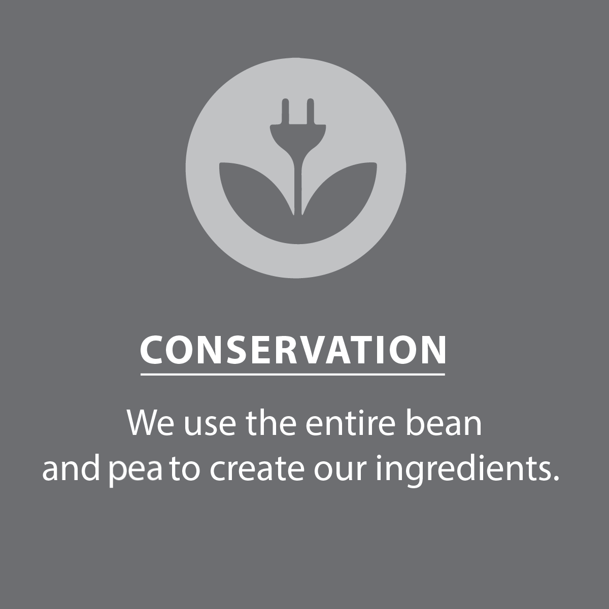 Conservation, we use the entire bean and pea to create our ingredients