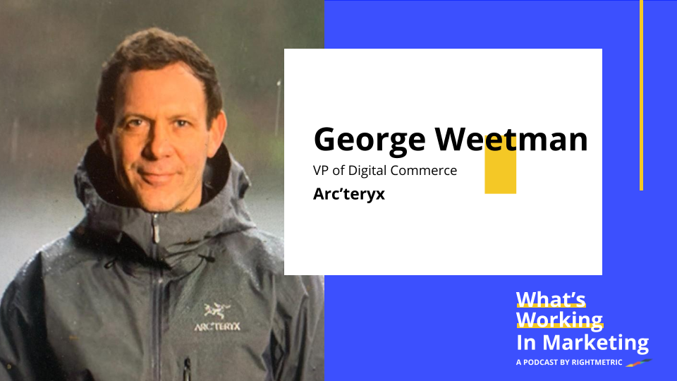 What's Working In Marketing™: The Fundamentals of Winning in eCommerce with George Weetman, VP of Digital Commerce at Arc'teryx