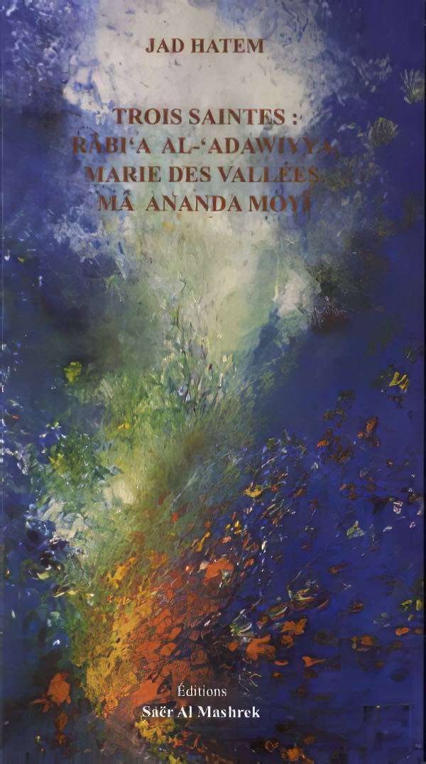 "Trois saintes : Râbi’a al-adawiyya, Marie des Vallées, Mâ Ananda Moyî", Jad Hatem, Ed. Saër Al Mashrek, 2021.
