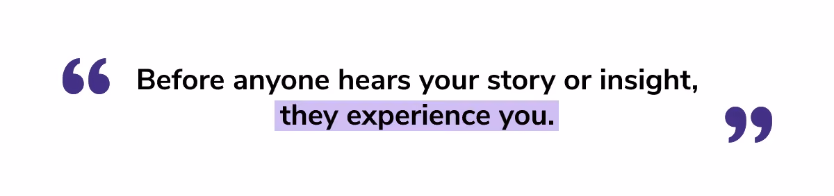 “Before anyone hears your story or insight, they experience you.” - Manu Kumar