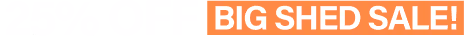 25% OFF! BIG SHED SALE!